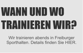 WANN UND WO TRAINIEREN WIR? Wir trainieren abends in Freiburger Sporthalten. Details finden Sie HIER.